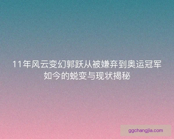 11年风云变幻郭跃从被嫌弃到奥运冠军如今的蜕变与现状揭秘