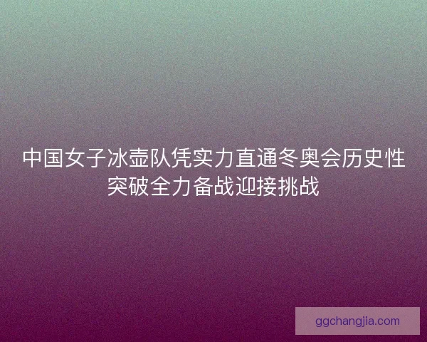 中国女子冰壶队凭实力直通冬奥会历史性突破全力备战迎接挑战
