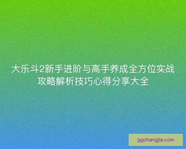 大乐斗2新手进阶与高手养成全方位实战攻略解析技巧心得分享大全