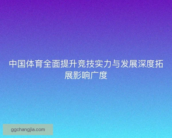 中国体育全面提升竞技实力与发展深度拓展影响广度