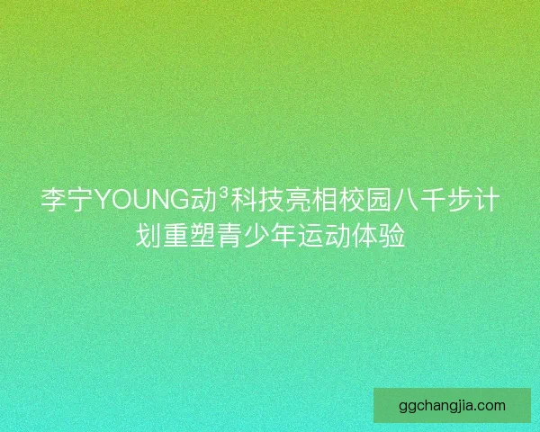 李宁YOUNG动³科技亮相校园八千步计划重塑青少年运动体验