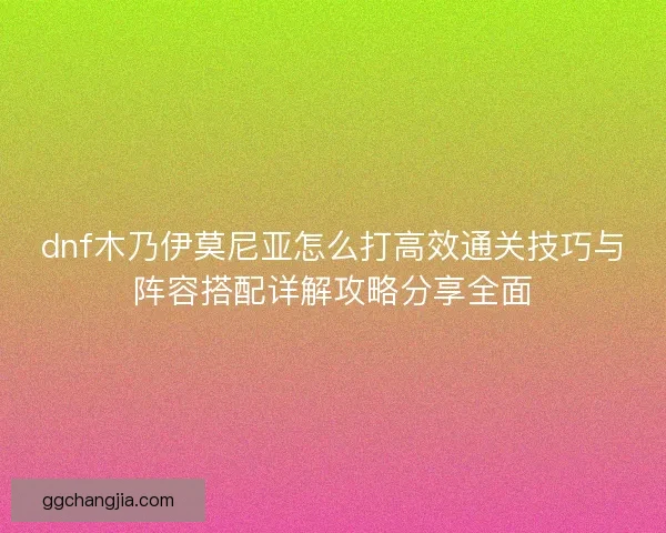 dnf木乃伊莫尼亚怎么打高效通关技巧与阵容搭配详解攻略分享全面